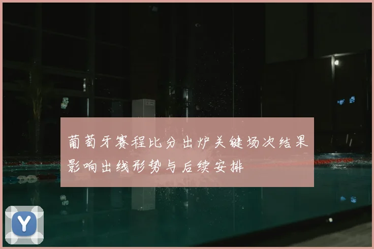 葡萄牙赛程比分出炉关键场次结果影响出线形势与后续安排