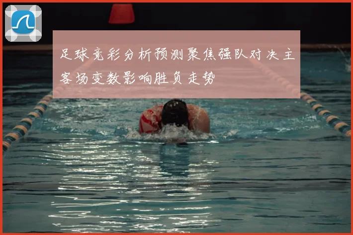 足球竞彩分析预测聚焦强队对决主客场变数影响胜负走势