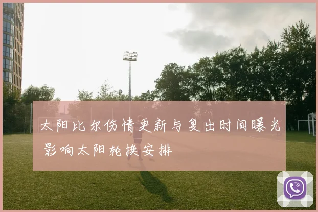 太阳比尔伤情更新与复出时间曝光 影响太阳轮换安排