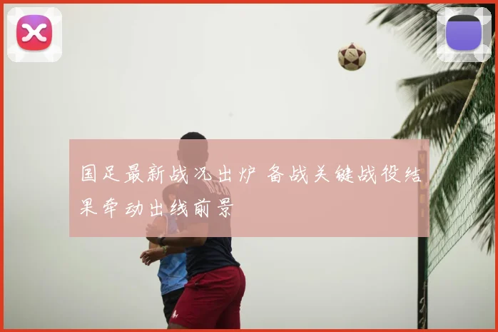 国足最新战况出炉 备战关键战役结果牵动出线前景