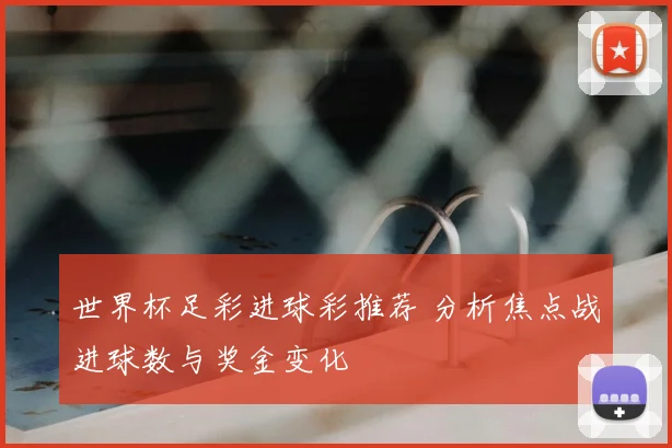 世界杯足彩进球彩推荐 分析焦点战进球数与奖金变化