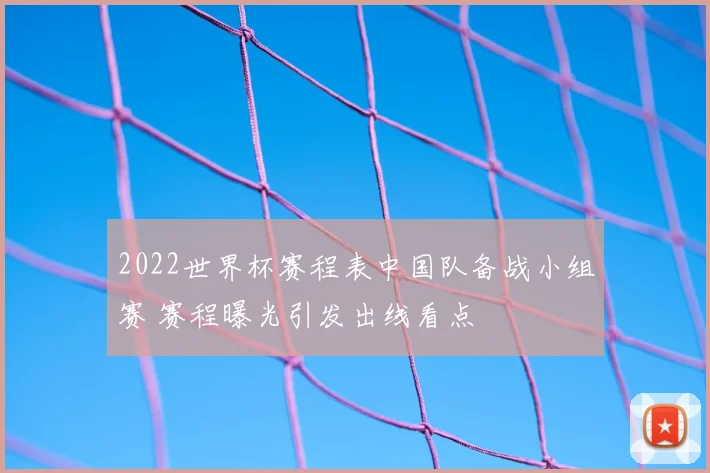 2022世界杯赛程表中国队备战小组赛 赛程曝光引发出线看点