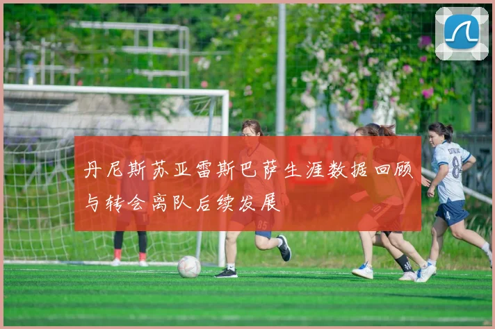 丹尼斯苏亚雷斯巴萨生涯数据回顾与转会离队后续发展