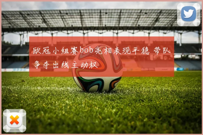 欧冠小组赛bob亮相表现平稳 带队争夺出线主动权