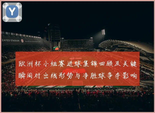 欧洲杯小组赛进球集锦回顾及关键瞬间对出线形势与净胜球争夺影响解析
