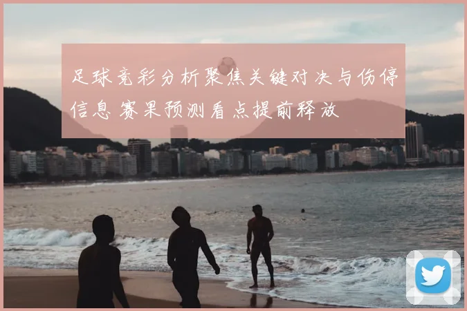 足球竞彩分析聚焦关键对决与伤停信息 赛果预测看点提前释放