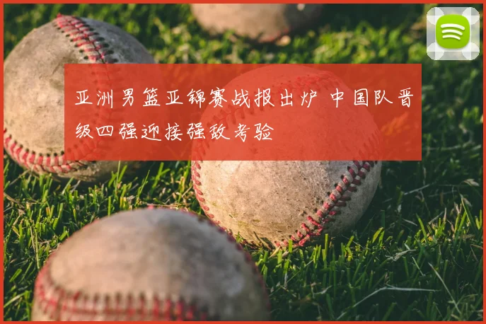 亚洲男篮亚锦赛战报出炉 中国队晋级四强迎接强敌考验