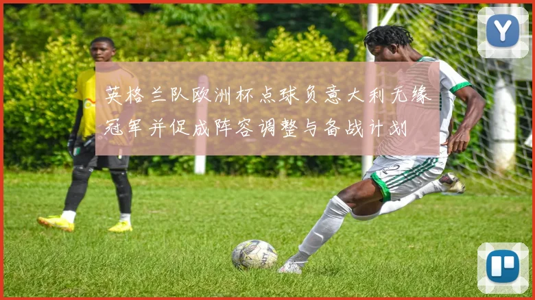 英格兰队欧洲杯点球负意大利无缘冠军并促成阵容调整与备战计划