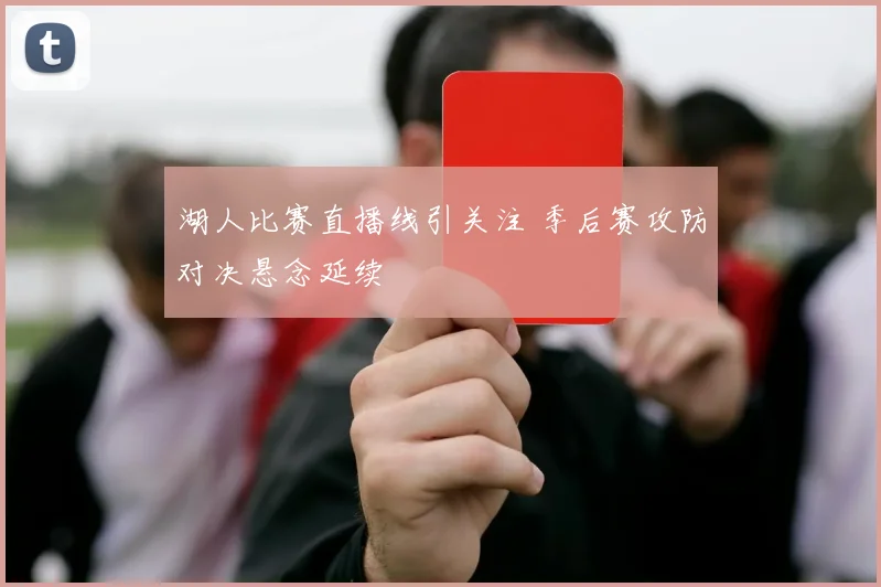 湖人比赛直播线引关注 季后赛攻防对决悬念延续