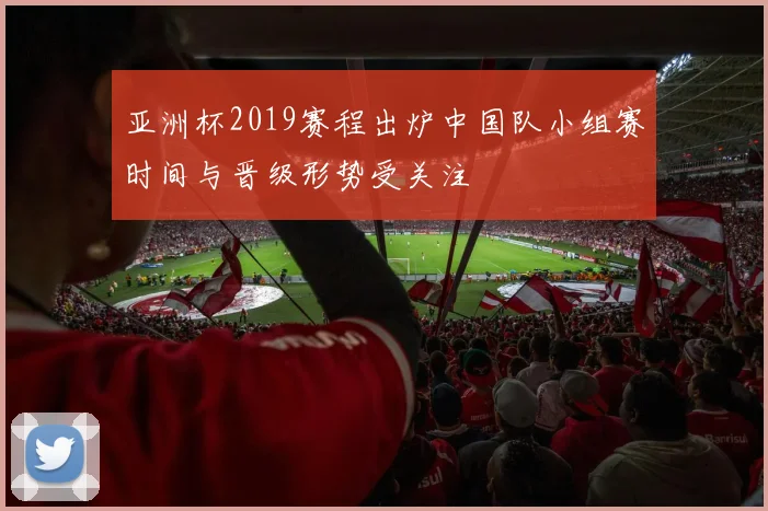 亚洲杯2019赛程出炉中国队小组赛时间与晋级形势受关注