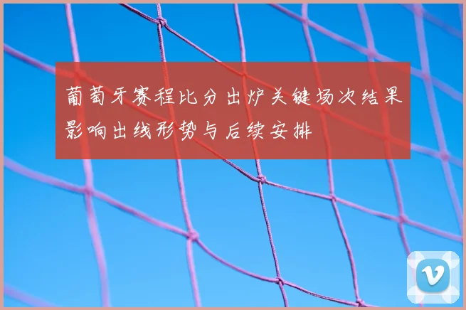 葡萄牙赛程比分出炉关键场次结果影响出线形势与后续安排