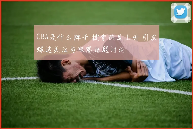CBA是什么牌子 搜索热度上升 引发球迷关注与联赛话题讨论