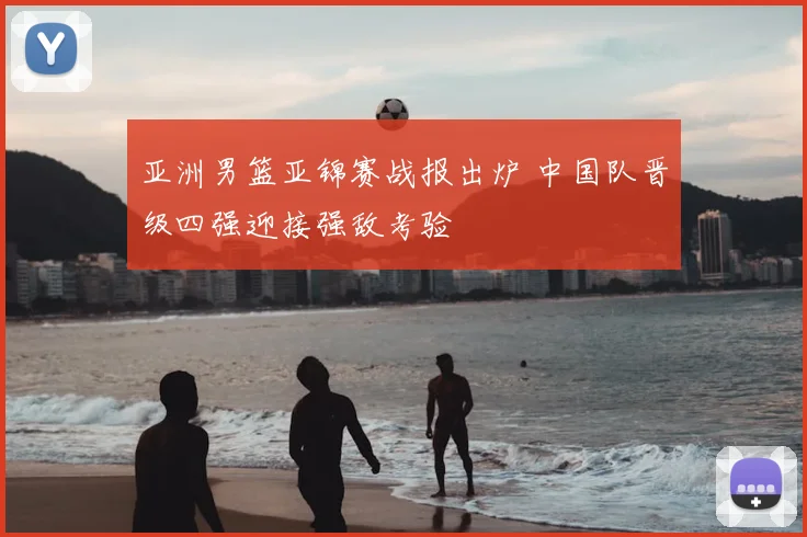 亚洲男篮亚锦赛战报出炉 中国队晋级四强迎接强敌考验