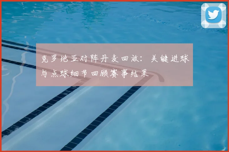 克罗地亚对阵丹麦回放:关键进球与点球细节回顾赛事结果