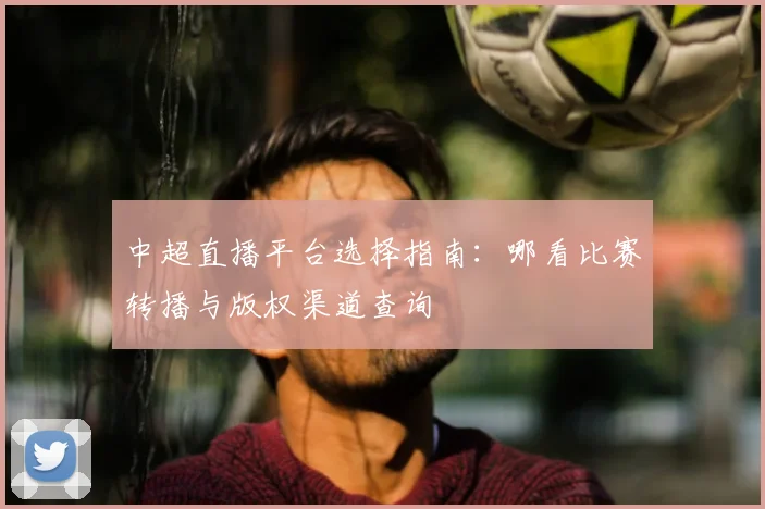 中超直播平台选择指南:哪看比赛转播与版权渠道查询