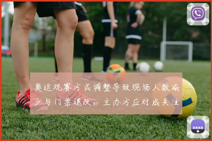 奥运观赛方式调整导致现场人数减少与门票退改,主办方应对成关注点