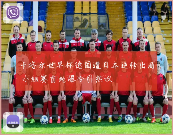 卡塔尔世界杯德国遭日本逆转出局 小组赛首轮爆冷引热议