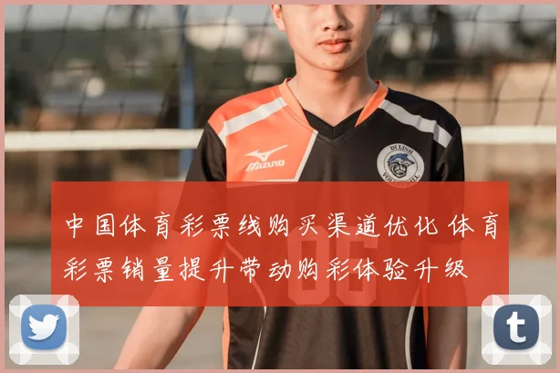 中国体育彩票线购买渠道优化 体育彩票销量提升带动购彩体验升级