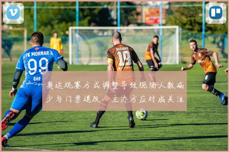 奥运观赛方式调整导致现场人数减少与门票退改，主办方应对成关注点