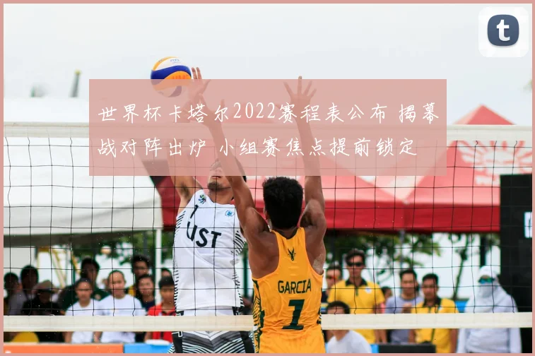 世界杯卡塔尔2022赛程表公布 揭幕战对阵出炉 小组赛焦点提前锁定