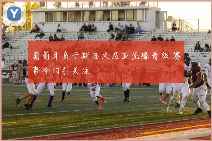 葡萄牙负于斯洛文尼亚无缘晋级 赛事冷门引关注