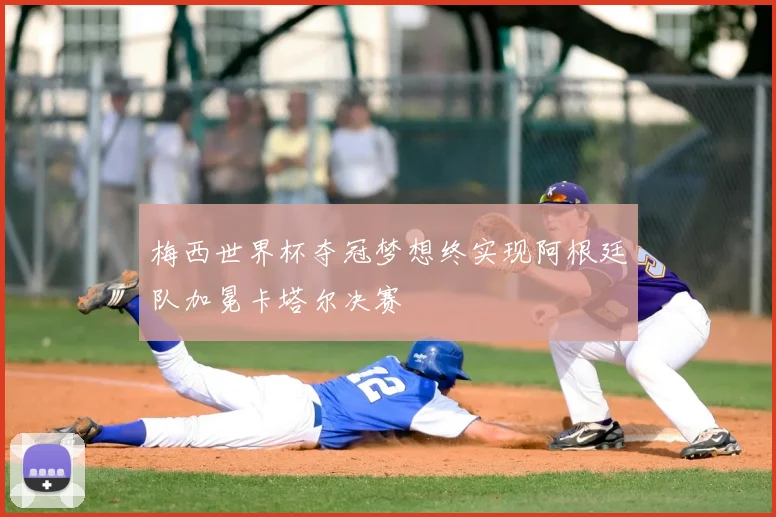 梅西世界杯夺冠梦想终实现阿根廷队加冕卡塔尔决赛