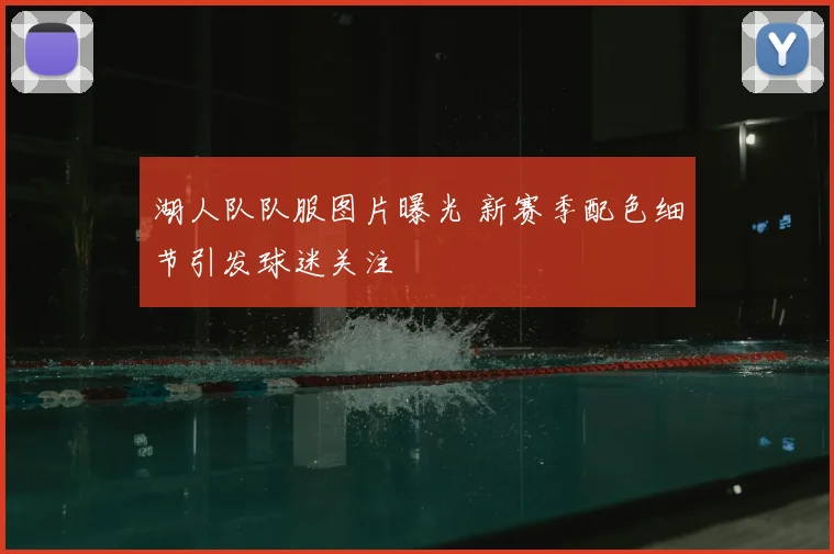 湖人队队服图片曝光 新赛季配色细节引发球迷关注