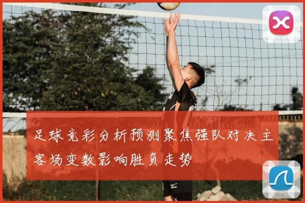足球竞彩分析预测聚焦强队对决主客场变数影响胜负走势