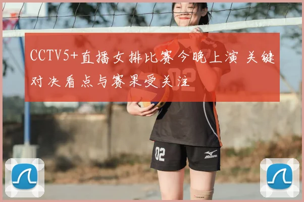CCTV5+直播女排比赛今晚上演 关键对决看点与赛果受关注
