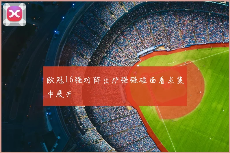 欧冠16强对阵出炉强强碰面看点集中展开