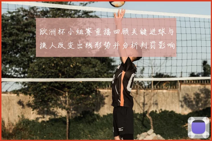 欧洲杯小组赛重播回顾关键进球与换人改变出线形势并分析判罚影响