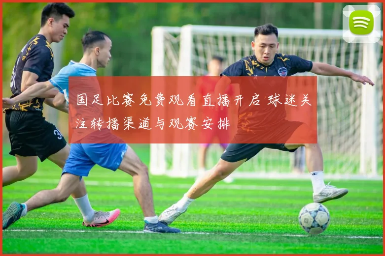 国足比赛免费观看直播开启 球迷关注转播渠道与观赛安排