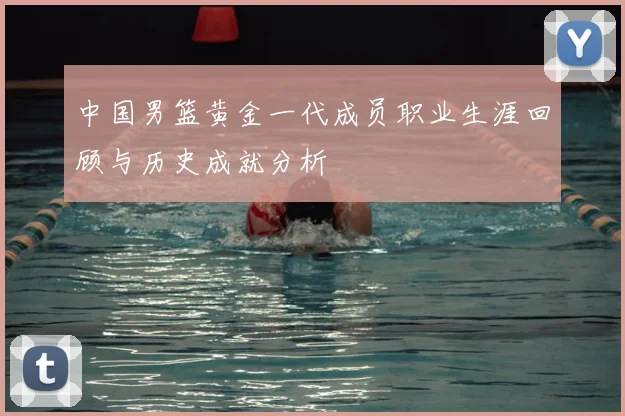 中国男篮黄金一代成员职业生涯回顾与历史成就分析