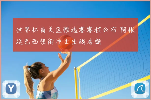 世界杯南美区预选赛赛程公布 阿根廷巴西领衔冲击出线名额