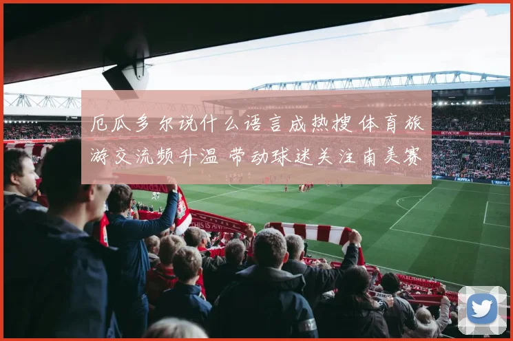 厄瓜多尔说什么语言成热搜 体育旅游交流频升温 带动球迷关注南美赛事