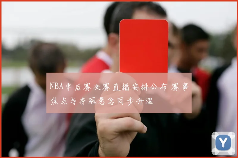 NBA季后赛决赛直播安排公布 赛事焦点与夺冠悬念同步升温