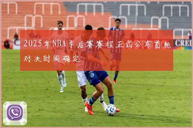 2025年NBA季后赛赛程正式公布首轮对决时间确定
