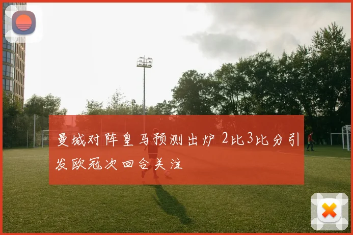 曼城对阵皇马预测出炉 2比3比分引发欧冠次回合关注