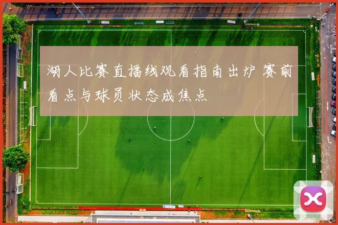 湖人比赛直播线观看指南出炉 赛前看点与球员状态成焦点