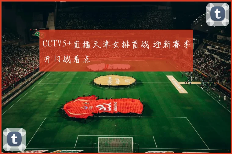 CCTV5+直播天津女排首战 迎新赛季开门战看点