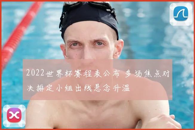 2022世界杯赛程表公布 多场焦点对决排定小组出线悬念升温