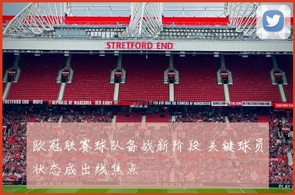 欧冠联赛球队备战新阶段 关键球员状态成出线焦点
