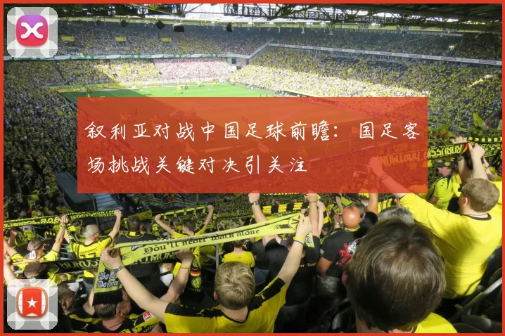 叙利亚对战中国足球前瞻：国足客场挑战关键对决引关注