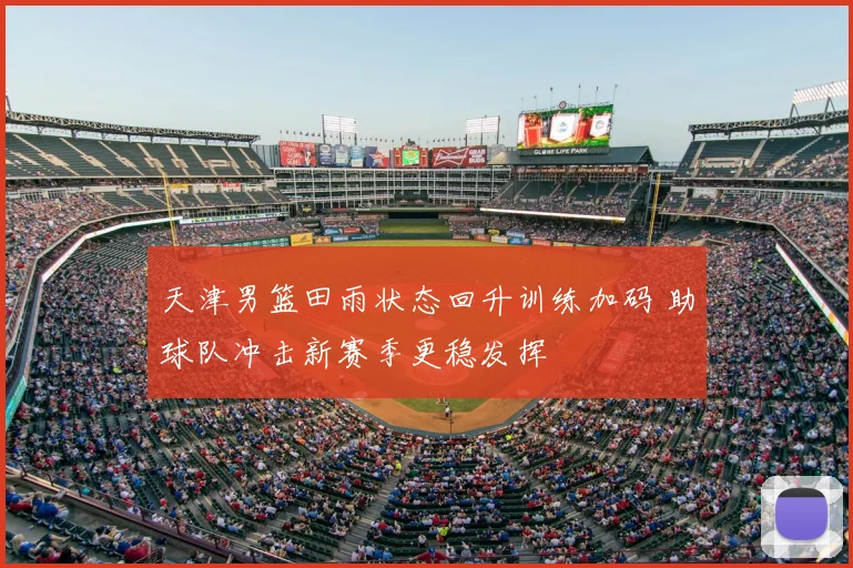 天津男篮田雨状态回升训练加码 助球队冲击新赛季更稳发挥