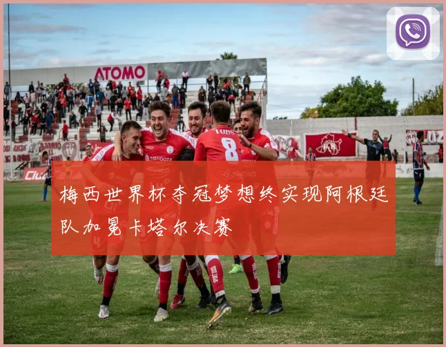 梅西世界杯夺冠梦想终实现阿根廷队加冕卡塔尔决赛