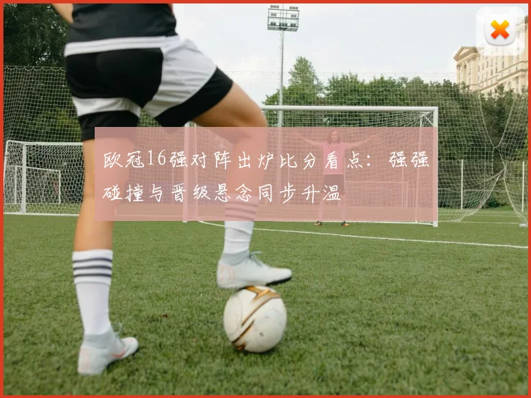 欧冠16强对阵出炉比分看点：强强碰撞与晋级悬念同步升温
