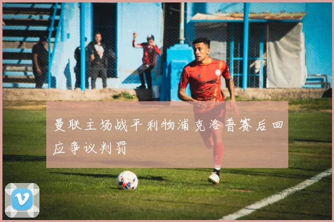 曼联主场战平利物浦克洛普赛后回应争议判罚