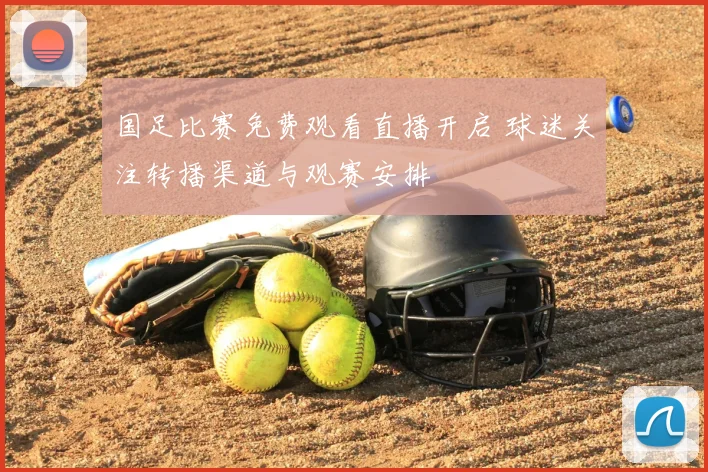 国足比赛免费观看直播开启 球迷关注转播渠道与观赛安排