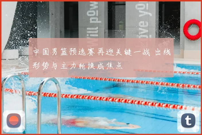 中国男篮预选赛再迎关键一战 出线形势与主力轮换成焦点