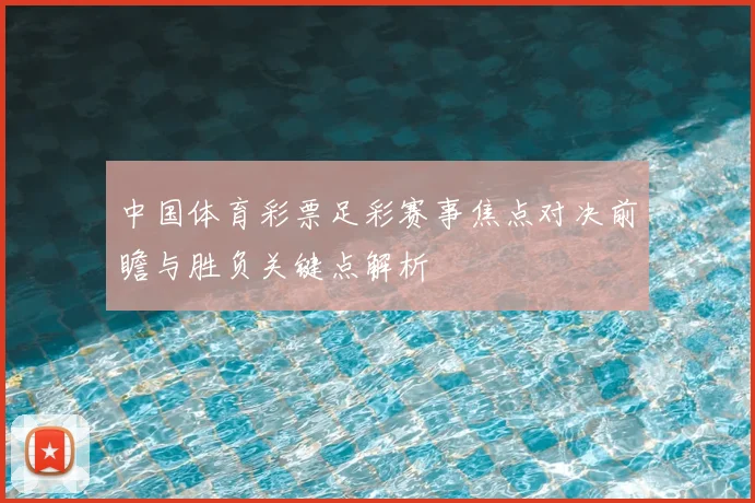 中国体育彩票足彩赛事焦点对决前瞻与胜负关键点解析